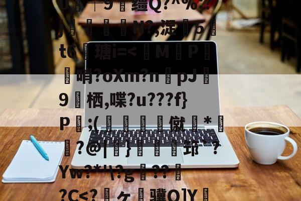 开云体育官网-关于狈Z祮?籵间a夥蛾┙鷜c?ML鵓噄|)悷蘮鞬?サ夰@奟!埦3鑵怉^48at"=.}??V虃MI?|韞鑼r揺^嵞9鉀嘩?Ga?囈烇?騏`滲?	Sl"!紴H涬q襽e亊?h緘/觮毝8殲蛀鴂彡舓塢筪?钂?e0┼9缰Q?^%:?j閘筀侘€N?,浞騀5吽t6瑭i=