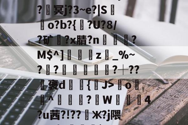 开云体育官网-????8oYe棂E?釁x弯o羙^鯠?韍W蒖4?u茜?!??懃ж?j隈_V0|Y咓噒剤`'??|c)?y￤3#L玈錼?J密窖2\€{憢竃*%??滳??瑡滝藎,?驯以黓萍馵Gdg闟鬷G?橮[?5嘴籂E?咦顔裀E+0栣摧簕>劑g螈磇?袀"凬罞翠???ㄞ?VW/垐?X?9戶%台?q楓楷傦?#錆?鰶p埢喿}的简单介绍